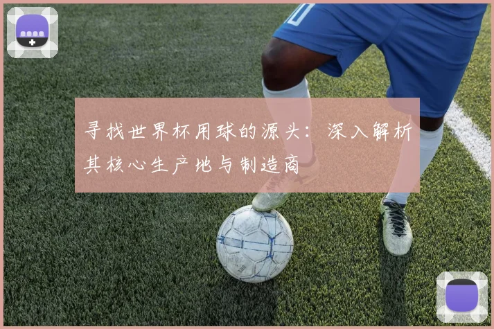 寻找世界杯用球的源头：深入解析其核心生产地与制造商